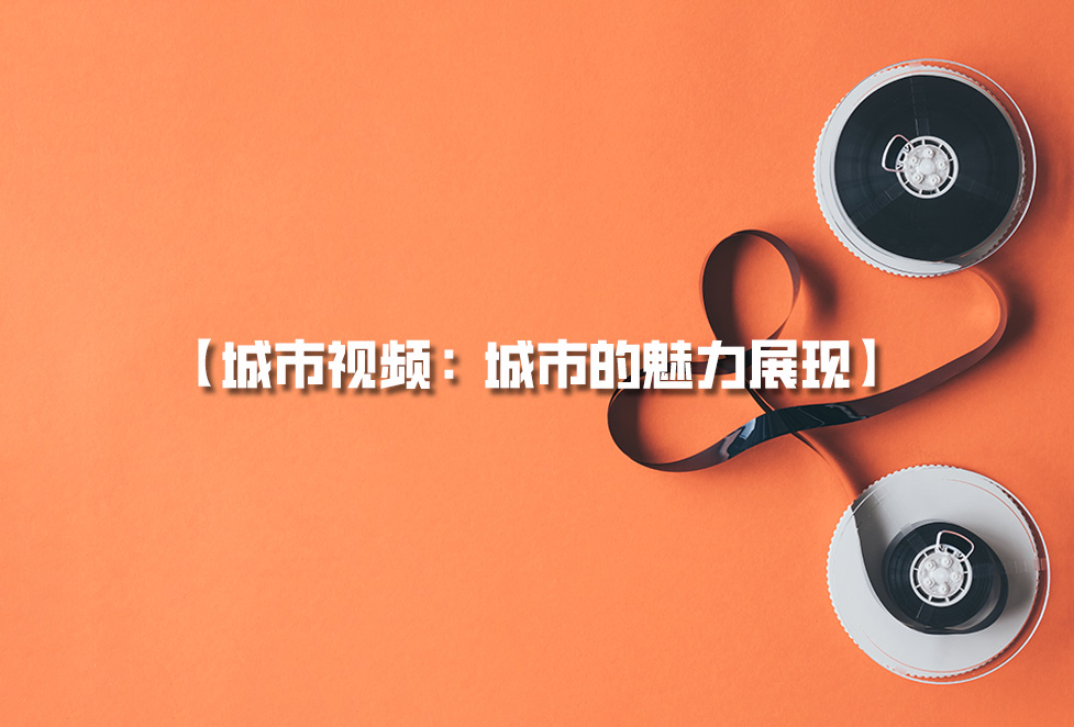 城市視頻拍攝：城市宣傳片制作，城市的魅力展現(xiàn)