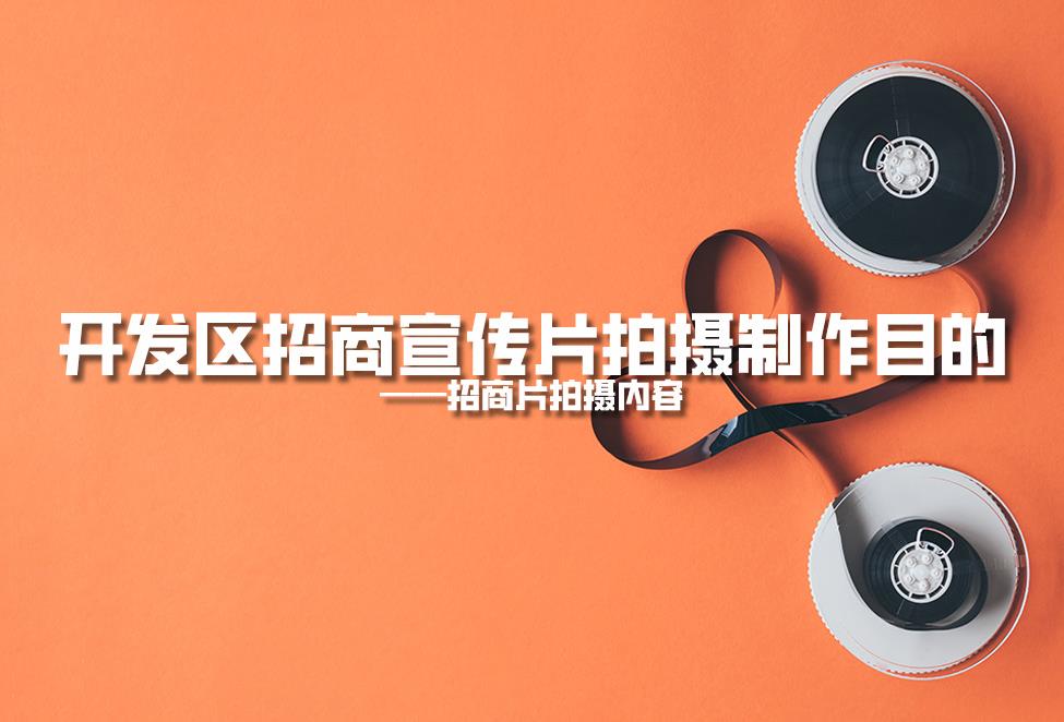 【招商片】開發(fā)區(qū)招商宣傳片拍攝制作目的，招商片拍攝內(nèi)容